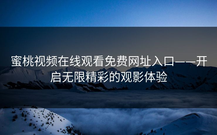 蜜桃视频在线观看免费网址入口——开启无限精彩的观影体验