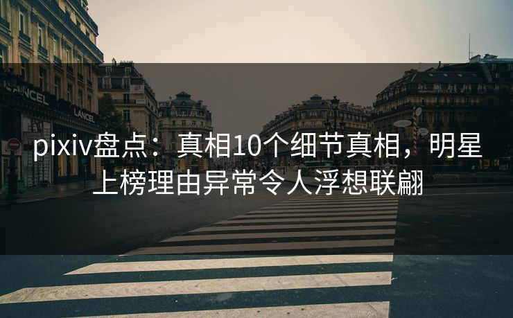pixiv盘点：真相10个细节真相，明星上榜理由异常令人浮想联翩