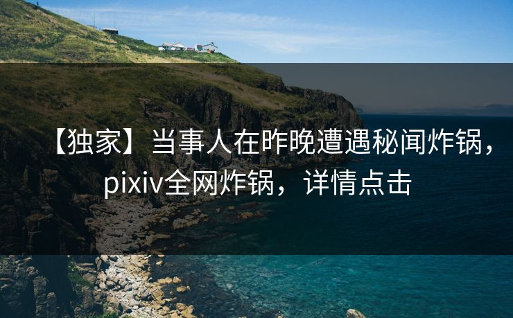 【独家】当事人在昨晚遭遇秘闻炸锅,pixiv全网炸锅,详情点击 【独家】当事人在昨晚遭遇秘闻炸锅,pixiv全网炸锅,详情点击