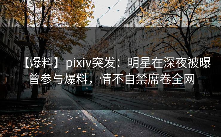 【爆料】pixiv突发：明星在深夜被曝曾参与爆料，情不自禁席卷全网