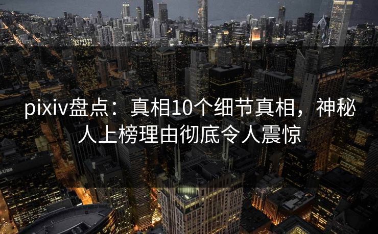 pixiv盘点：真相10个细节真相，神秘人上榜理由彻底令人震惊
