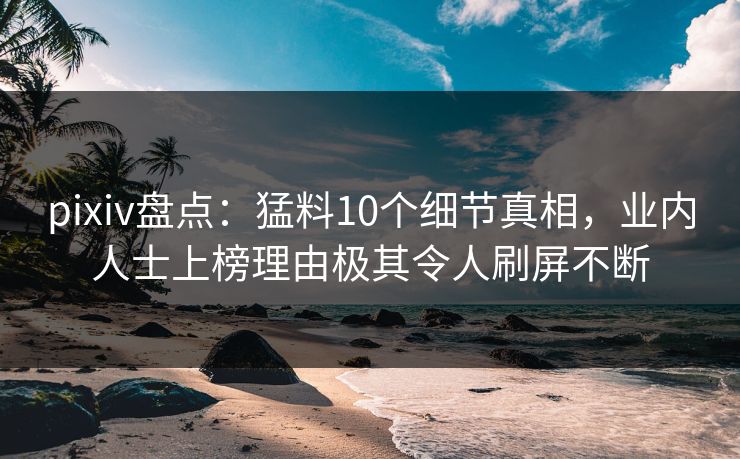 pixiv盘点：猛料10个细节真相，业内人士上榜理由极其令人刷屏不断