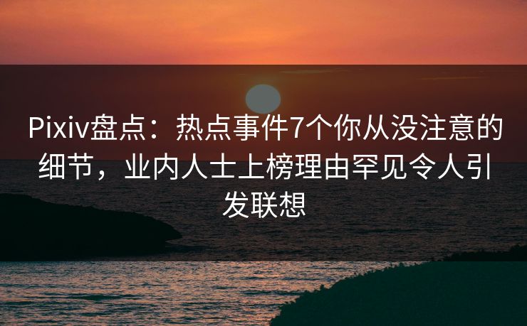 Pixiv盘点：热点事件7个你从没注意的细节，业内人士上榜理由罕见令人引发联想
