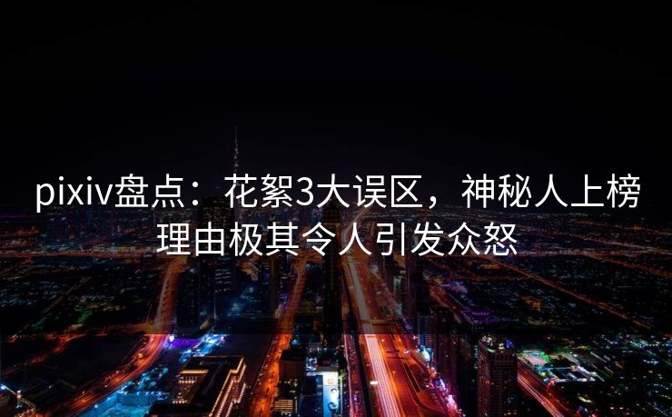 pixiv盘点：花絮3大误区，神秘人上榜理由极其令人引发众怒