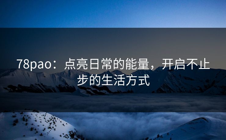 78pao：点亮日常的能量，开启不止步的生活方式