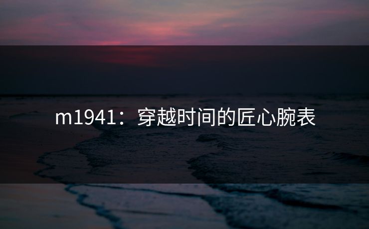 m1941：穿越时间的匠心腕表
