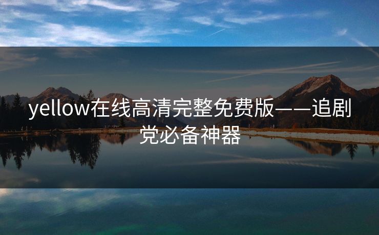 yellow在线高清完整免费版——追剧党必备神器