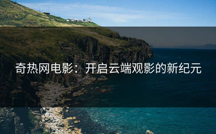 奇热网电影：开启云端观影的新纪元
