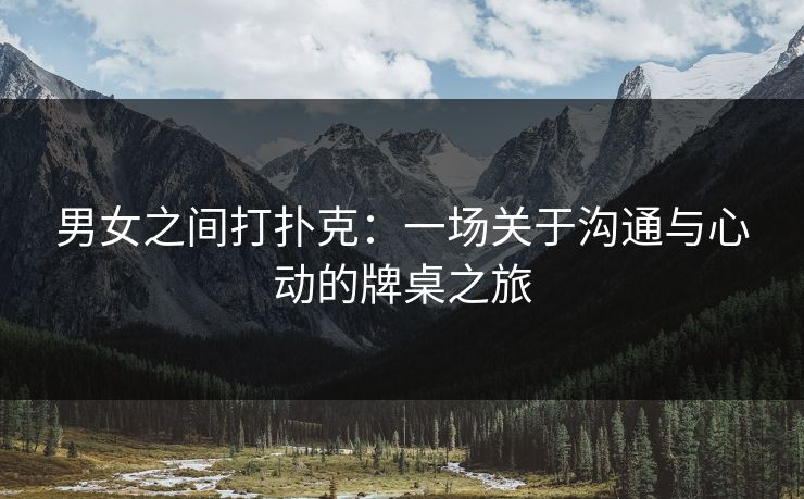 男女之间打扑克：一场关于沟通与心动的牌桌之旅