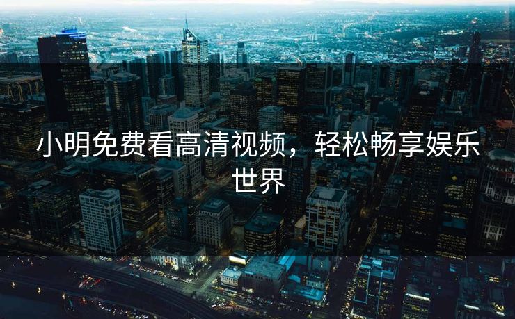 小明免费看高清视频，轻松畅享娱乐世界