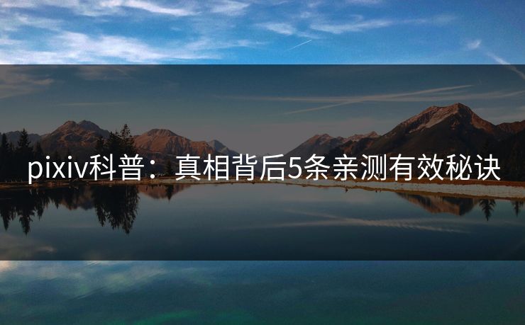 pixiv科普：真相背后5条亲测有效秘诀