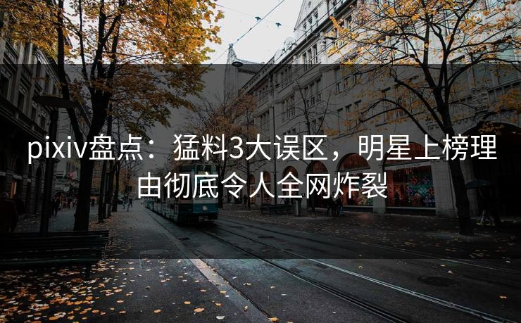 pixiv盘点：猛料3大误区，明星上榜理由彻底令人全网炸裂