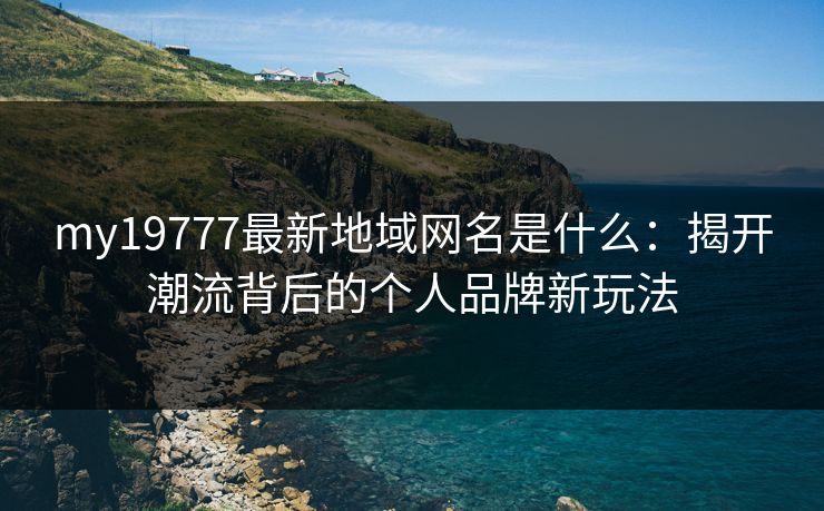 my19777最新地域网名是什么：揭开潮流背后的个人品牌新玩法