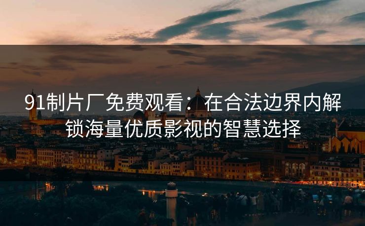 91制片厂免费观看：在合法边界内解锁海量优质影视的智慧选择