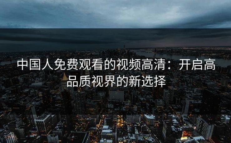 中国人免费观看的视频高清：开启高品质视界的新选择