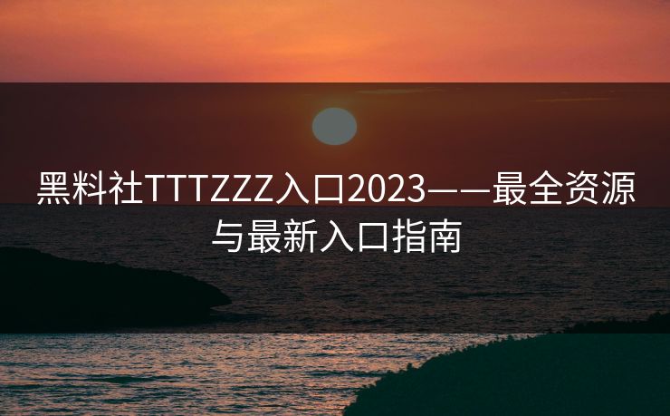 黑料社TTTZZZ入口2023——最全资源与最新入口指南
