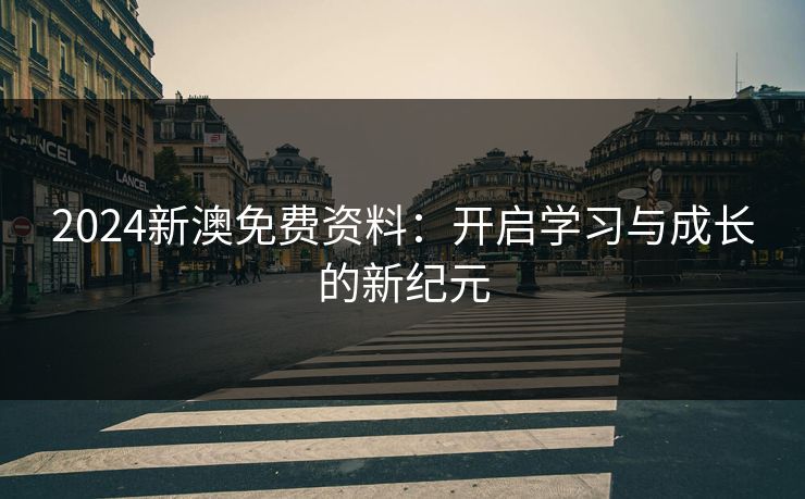 2024新澳免费资料：开启学习与成长的新纪元