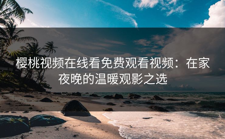 樱桃视频在线看免费观看视频：在家夜晚的温暖观影之选