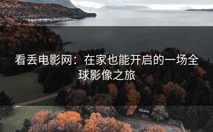 看丢电影网：在家也能开启的一场全球影像之旅