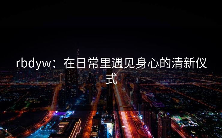 rbdyw：在日常里遇见身心的清新仪式