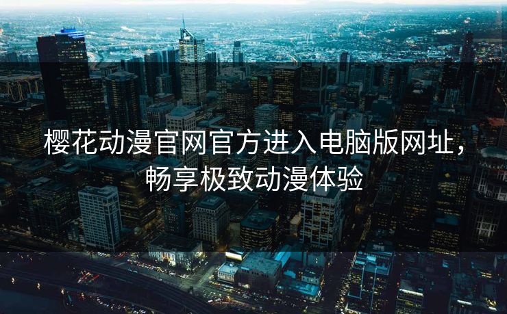樱花动漫官网官方进入电脑版网址，畅享极致动漫体验