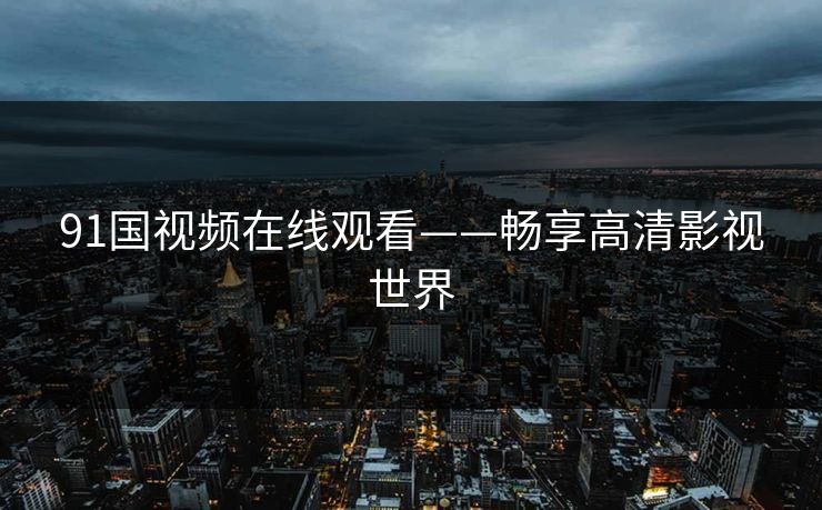 91国视频在线观看——畅享高清影视世界