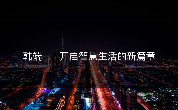 韩端——开启智慧生活的新篇章
