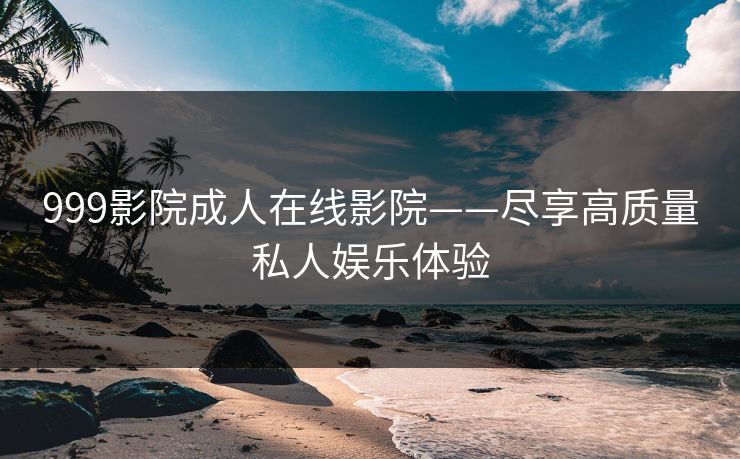 999影院成人在线影院——尽享高质量私人娱乐体验