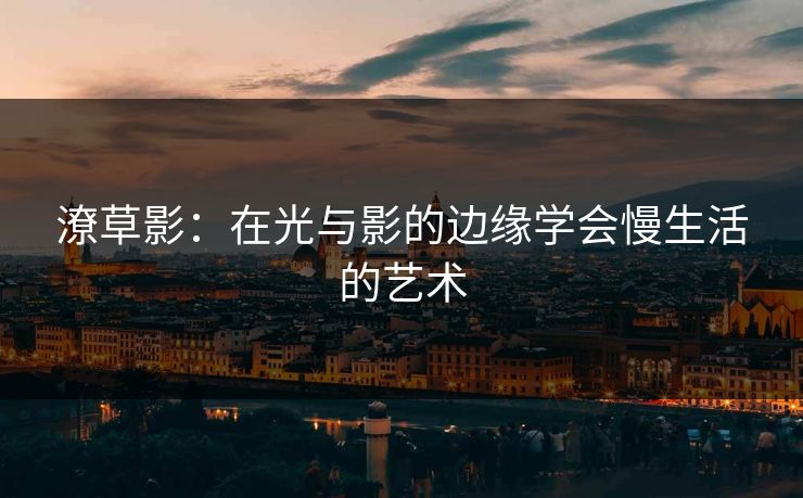 潦草影：在光与影的边缘学会慢生活的艺术