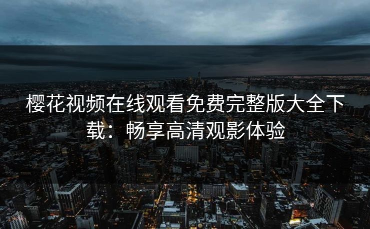 樱花视频在线观看免费完整版大全下载：畅享高清观影体验