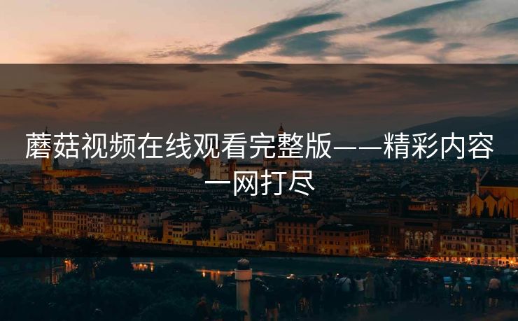 蘑菇视频在线观看完整版——精彩内容一网打尽