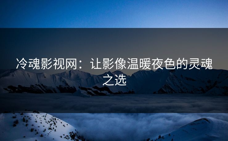 冷魂影视网：让影像温暖夜色的灵魂之选