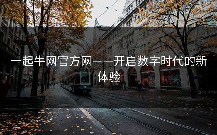 一起牛网官方网——开启数字时代的新体验