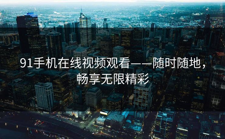 91手机在线视频观看——随时随地，畅享无限精彩
