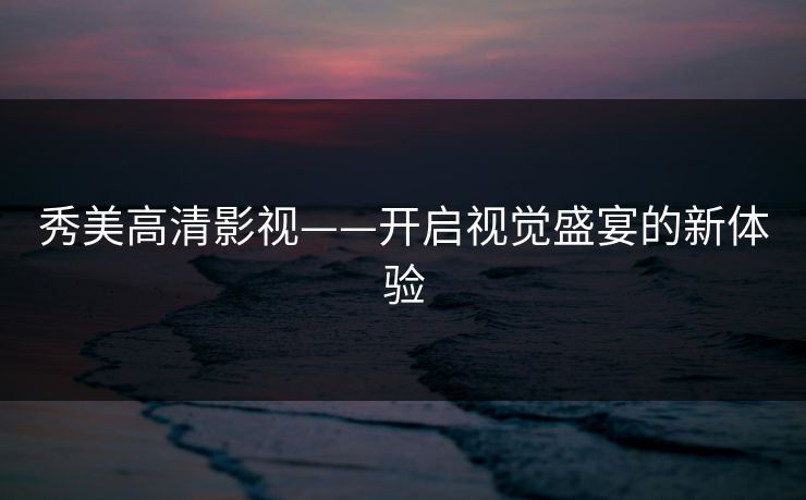 秀美高清影视——开启视觉盛宴的新体验