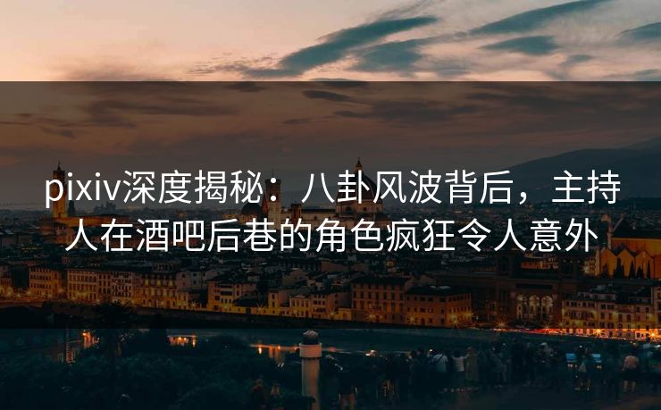 pixiv深度揭秘：八卦风波背后，主持人在酒吧后巷的角色疯狂令人意外