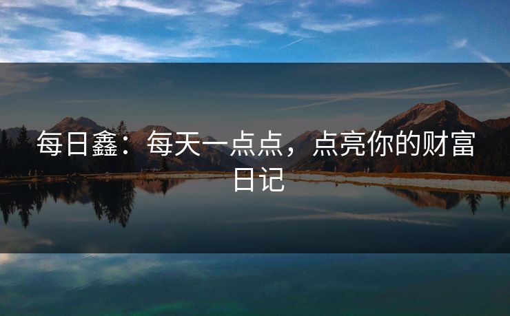 每日鑫:每天一点点,点亮你的财富日记 每日鑫:每天一点点,点亮你的财富日记