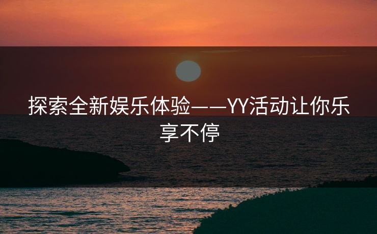 探索全新娱乐体验——YY活动让你乐享不停