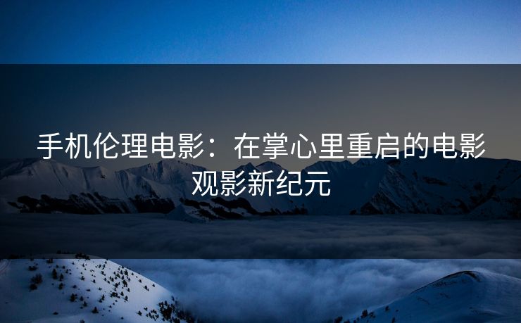 手机伦理电影：在掌心里重启的电影观影新纪元