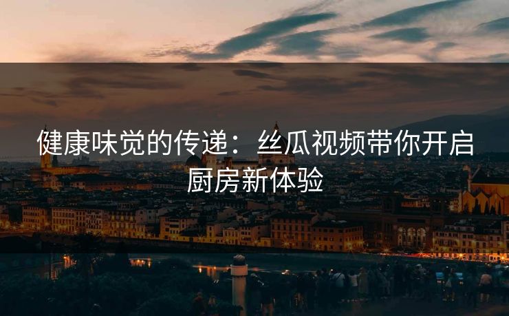 健康味觉的传递：丝瓜视频带你开启厨房新体验