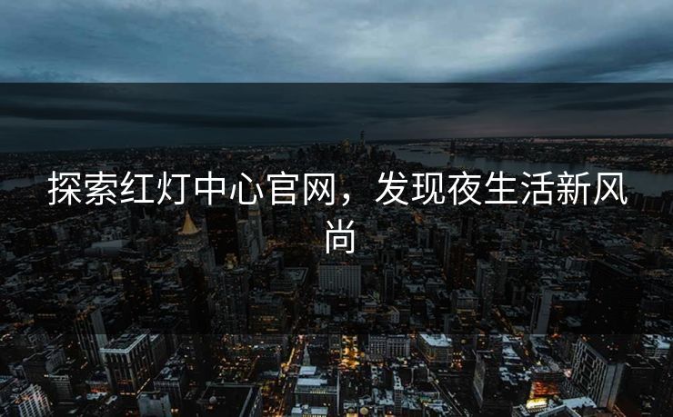 探索红灯中心官网，发现夜生活新风尚