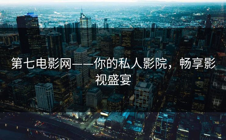 第七电影网——你的私人影院，畅享影视盛宴