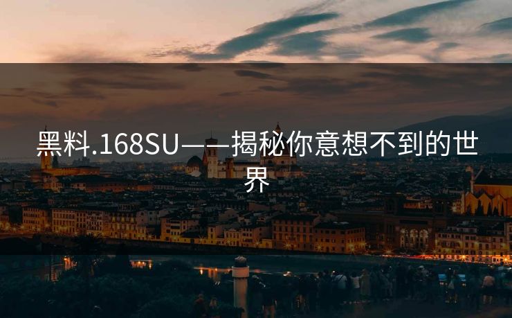 黑料.168SU——揭秘你意想不到的世界