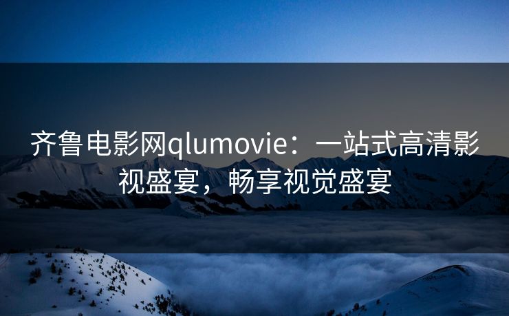 齐鲁电影网qlumovie：一站式高清影视盛宴，畅享视觉盛宴