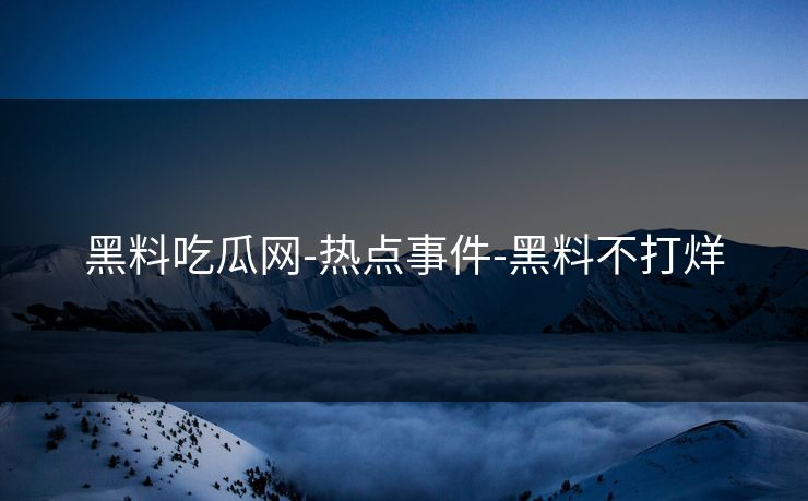 黑料吃瓜网-热点事件-黑料不打烊