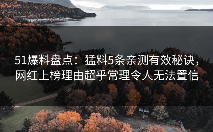 51爆料盘点：猛料5条亲测有效秘诀，网红上榜理由超乎常理令人无法置信
