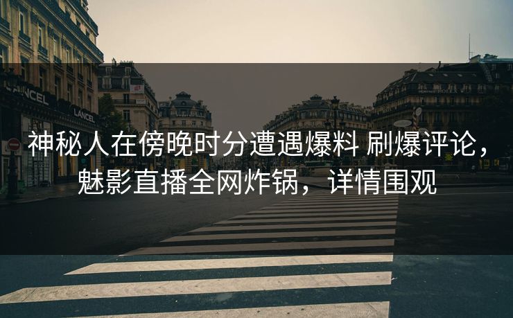 神秘人在傍晚时分遭遇爆料 刷爆评论，魅影直播全网炸锅，详情围观