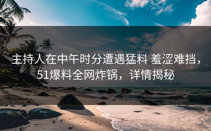 主持人在中午时分遭遇猛料 羞涩难挡，51爆料全网炸锅，详情揭秘