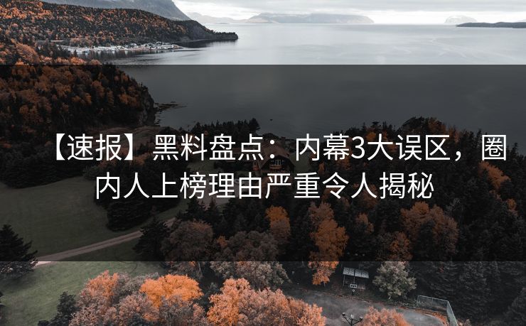 【速报】黑料盘点：内幕3大误区，圈内人上榜理由严重令人揭秘