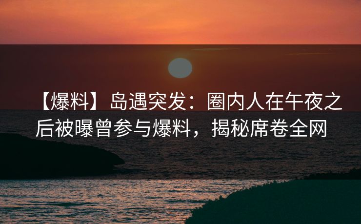 【爆料】岛遇突发：圈内人在午夜之后被曝曾参与爆料，揭秘席卷全网